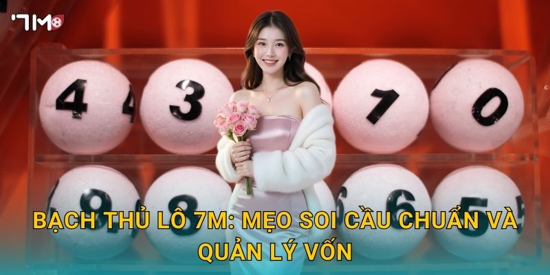 Bạch thủ lô 7M: mẹo soi cầu chuẩn và quản lý vốn