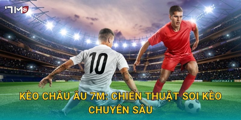 Kèo châu Âu 7M – Cách đọc kèo, phân tích xác suất thắng cược 3 Kèo châu Âu 7M: chiến thuật soi kèo chuyên sâu